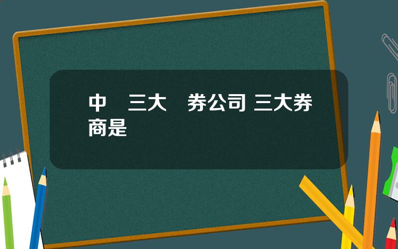 中國三大証券公司 三大券商是誰